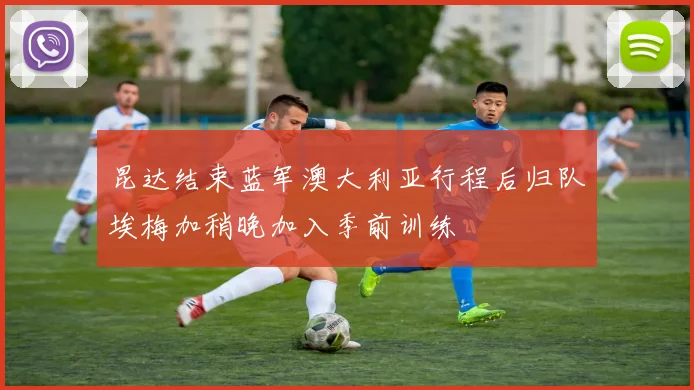 昆达结束蓝军澳大利亚行程后归队埃梅加稍晚加入季前训练